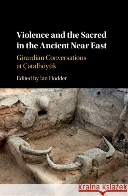 Violence and the Sacred in the Ancient Near East: Girardian Conversations at Çatalhöyük Hodder, Ian 9781108476027 Cambridge University Press - książka