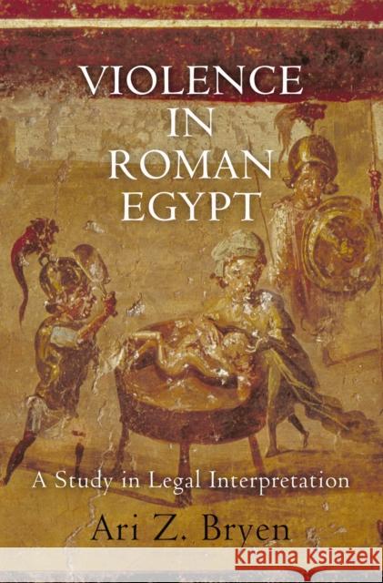 Violence in Roman Egypt: A Study in Legal Interpretation Bryen, Ari Z. 9780812245080 University of Pennsylvania Press - książka