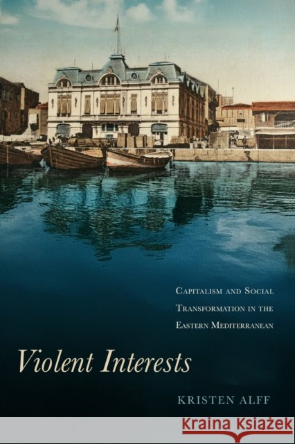 Violent Interests: Capitalism and Social Transformation in the Eastern Mediterranean Kristen Alff 9781503645967 Stanford University Press - książka