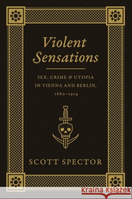 Violent Sensations: Sex, Crime, and Utopia in Vienna and Berlin, 1860-1914 Scott Spector 9780226196640 University of Chicago Press - książka