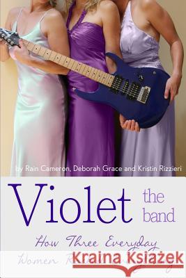 Violet the Band: : How Three Everyday Women Rocked Everything Rain Cameron Deborah Grace Kristin Rizzieri 9780615852843 Goldi Press - książka