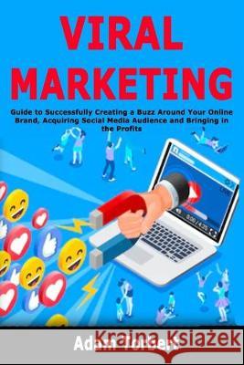 Viral Marketing: Guide to Successfully Creating a Buzz Around Your Online Brand, Acquiring Social Media Audience and Bringing in the Pr Adam Torbert 9781692827236 Independently Published - książka