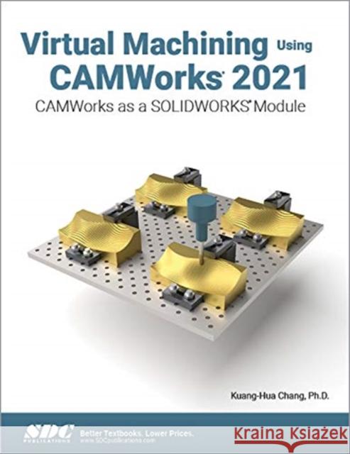 Virtual Machining Using Camworks 2021: Camworks as a Solidworks Module Kuang-Hua Chang 9781630574062 SDC Publications (Schroff Development Corpora - książka