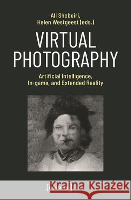 Virtual Photography: Artificial Intelligence, In-Game, and Extended Reality Ali Shobeiri Helen Westgeest 9783837672039 Transcript Publishing - książka