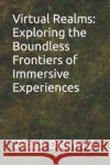 Virtual Realms: Exploring the Boundless Frontiers of Immersive Experiences Vikash Dabriwal   9798397610247 Independently Published