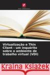 Virtualiza??o e Thin Client - um inqu?rito sobre o ambiente de trabalho virtual (VDI) Tom Wall 9786207174928 Edicoes Nosso Conhecimento