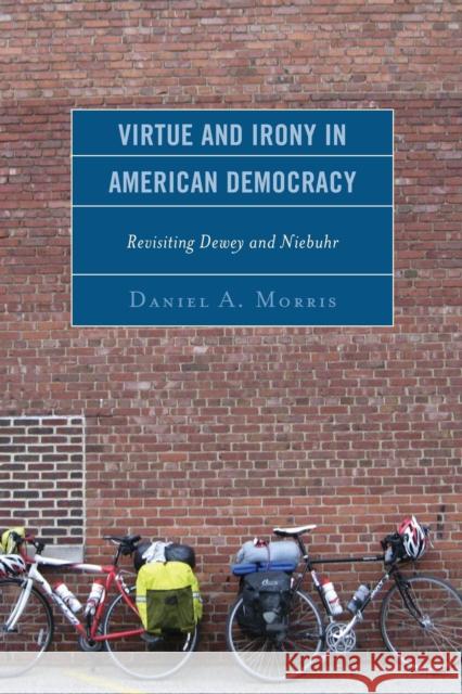 Virtue and Irony in American Democracy: Revisiting Dewey and Niebuhr Daniel A. Morris 9781498500746 Lexington Books - książka