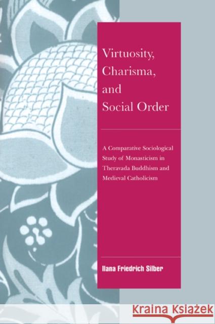 Virtuosity, Charisma and Social Order: A Comparative Sociological Study of Monasticism in Theravada Buddhism and Medieval Catholicism Silber, Ilana Friedrich 9780521021371 Cambridge University Press - książka