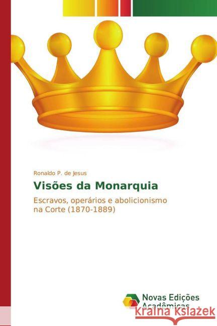 Visões da Monarquia : Escravos, operários e abolicionismo na Corte (1870-1889) P. de Jesus, Ronaldo 9783841724014 Novas Edicioes Academicas - książka