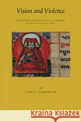 Vision and Violence: Lama Zhang and the Politics of Charisma in Twelfth-Century Tibet Carl Yamamoto 9789004212404 Brill - książka