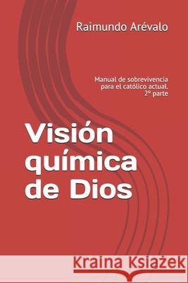 Visión química de Dios: Manual de sobrevivencia para el católico actual. 2° parte Arévalo, Raimundo 9781790991907 Independently Published - książka