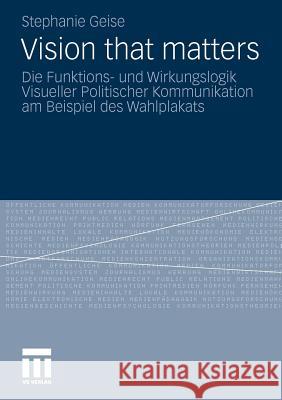 Vision That Matters: Die Funktions- Und Wirkungslogik Visueller Politischer Kommunikation Am Beispiel Des Wahlplakats Geise, Stephanie 9783531178196 VS Verlag - książka