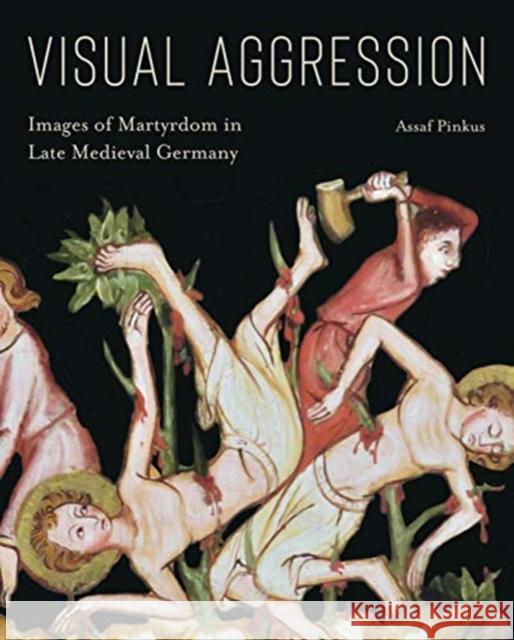 Visual Aggression: Images of Martyrdom in Late Medieval Germany Assaf Pinkus 9780271083797 Penn State University Press - książka