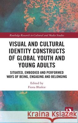 Visual and Cultural Identity Constructs of Global Youth and Young Adults: Situated, Embodied and Performed Ways of Being, Engaging and Belonging Blaikie, Fiona 9780367519490 Routledge - książka