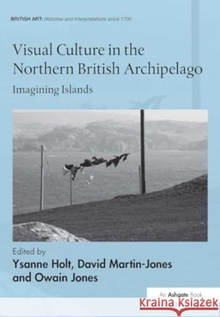 Visual Culture in the Northern British Archipelago: Imagining Islands Ysanne Holt David Martin-Jones Owain Jones 9781032927718 Routledge - książka