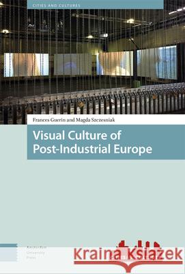 Visual Culture of Post-Industrial Europe Frances Guerin Magda Szczesniak 9789048560097 Amsterdam University Press - książka