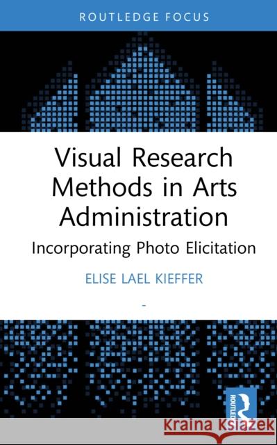 Visual Research Methods in Arts Administration: Incorporating Photo Elicitation Elise Lael Kieffer 9781041074144 Routledge - książka