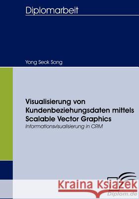 Visualisierung von Kundenbeziehungsdaten mittels Scalable Vector Graphics: Informationsvisualisierung in CRM Song, Yong Seok 9783836656726 Diplomica - książka