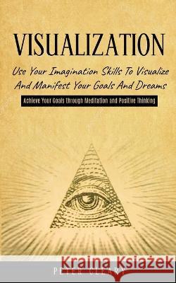 Visualization: Use Your Imagination Skills to Visualize and Manifest Your Goals and Dreams (Achieve Your Goals Through Meditation and Peter Cleary 9781774859797 Regina Loviusher - książka
