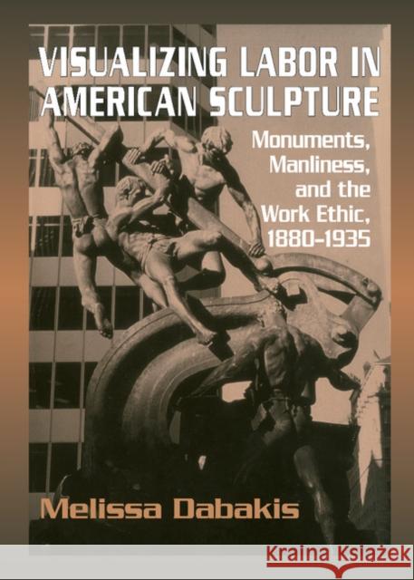 Visualizing Labor in American Sculpture: Monuments, Manliness, and the Work Ethic, 1880–1935 Melissa Dabakis (Kenyon College, Ohio) 9780521461474 Cambridge University Press - książka