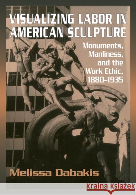 Visualizing Labor in American Sculpture: Monuments, Manliness, and the Work Ethic, 1880-1935 Dabakis, Melissa 9780521283274 Cambridge University Press - książka