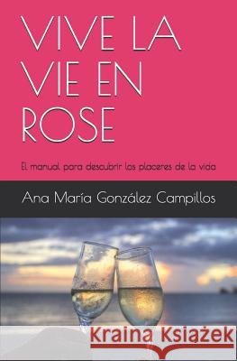 Vive La Vie En Rose: El manual para descubrir los placeres de la vida González Campillos, Ana María 9781719910989 Independently Published - książka
