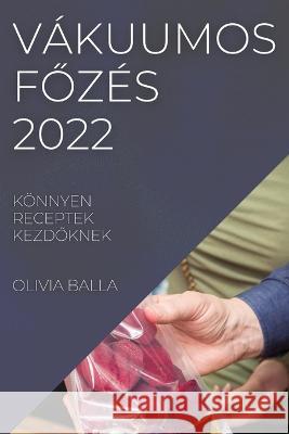 Vákuumos FŐzés 2022: Könnyen Receptek KezdŐknek Balla, Olivia 9781837520275 Olivia Balla - książka