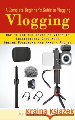 Vlogging: A Complete Beginner\'s Guide to Vlogging (How to Use the Power of Video to Successfully Grow Your Online Following and Anthony Russell 9781998901852 Bella Frost - książka