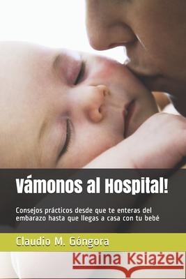 Vámonos al Hospital!: Consejos prácticos desde que te enteras del embarazo hasta que llegas a casa con tu bebé Gongora M. D., Claudio M. 9781983152696 Independently Published - książka
