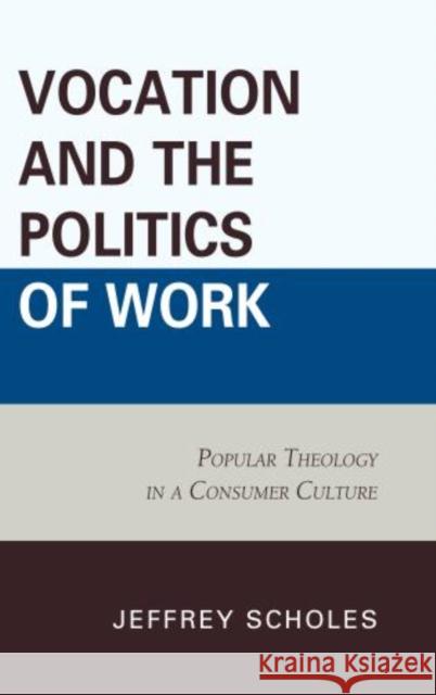 Vocation and the Politics of Work: Popular Theology in a Consumer Culture Scholes, Jeffrey 9780739178904 Lexington Books - książka