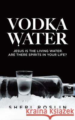 Vodka Water: Jesus is the living water. Are there spirits in your life? Sheri Roslin 9780228873303 Tellwell Talent - książka