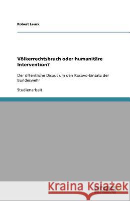 Voelkerrechtsbruch oder humanitare Intervention? : Der oeffentliche Disput um den Kosovo-Einsatz der Bundeswehr Robert Leuck 9783640429400 Grin Verlag - książka