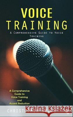 Voice Training: A Comprehensive Guide to Voice Training (A Comprehensive Guide to Voice Training and Accent Reduction) Christopher Wells   9781999550240 Bella Frost - książka