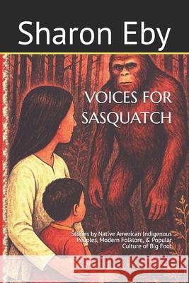 Voices for Sasquatch: Stories by Native American Indigenous Peoples, Modern Folklore, & Popular Culture of Big Foot Sharon Eby 9781777253882 Scribeworks Studio - książka