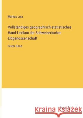 Vollst?ndiges geographisch-statistisches Hand-Lexikon der Schweizerischen Eidgenossenschaft: Erster Band Markus Lutz 9783382005788 Anatiposi Verlag - książka