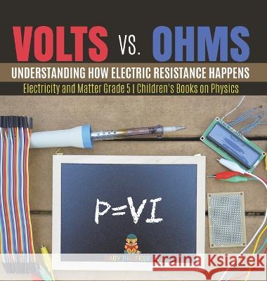 Volts vs. Ohms: Understanding How Electric Resistance Happens Electricity and Matter Grade 5 Children\'s Books on Physics Baby Professor 9781541987081 Baby Professor - książka