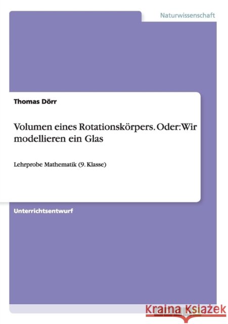 Volumen eines Rotationskörpers. Oder: Wir modellieren ein Glas: Lehrprobe Mathematik (9. Klasse) Dörr, Thomas 9783656717928 Grin Verlag Gmbh - książka