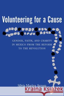 Volunteering for a Cause: Gender, Faith, and Charity in Mexico from the Reform to the Revolution Silvia Marina Arrom 9780826341884 University of New Mexico Press - książka