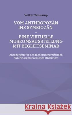 Vom Anthropozän ins Symbiozän - Eine virtuelle Museumsausstellung mit Begleitseminar: Anregungen für den fächerübergreifenden naturwissenschaftlichen Wiskamp, Volker 9783755760023 Books on Demand - książka