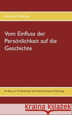 Vom Einfluss der Persönlichkeit auf die Geschichte: Ein Essay zur 75. Wiederkehr des Endes des Zweiten Weltkriegs Dadschun, Andreas 9783751923095 Books on Demand - książka