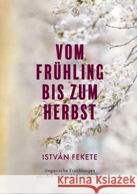 Vom Fr?hling bis zum Herbst: Ungarische Erz?hlungen aus dem fr?hen 20. Jahrhundert Istv?n Fekete 9783695107032 Bod - Books on Demand - książka