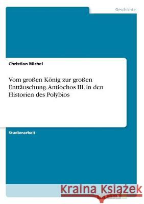 Vom großen König zur großen Enttäuschung. Antiochos III. in den Historien des Polybios Christian Michel 9783346018878 Grin Verlag - książka