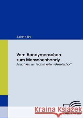 Vom Handymenschen zum Menschenhandy: Ansichten zur technisierten Gesellschaft Uhl, Juliane 9783836666480 Diplomica - książka