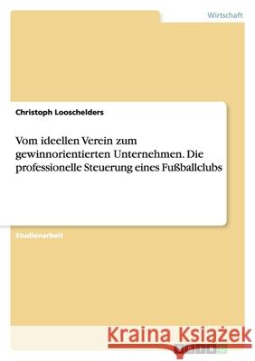 Vom ideellen Verein zum gewinnorientierten Unternehmen. Die professionelle Steuerung eines Fußballclubs Christoph Looschelders 9783638670494 Grin Verlag - książka