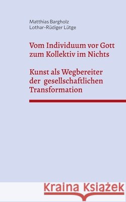 Vom Individuum vor Gott zum Kollektiv im Nichts - Kunst als Wegbereiter der gesellschaftlichen Transformation Matthias Bargholz Lothar-R?diger L?tge 9783819296871 Bod - Books on Demand - książka