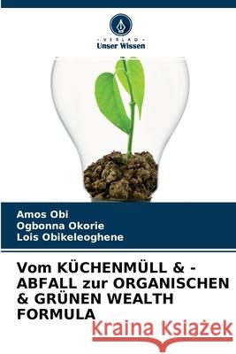 Vom KÜCHENMÜLL & -ABFALL zur ORGANISCHEN & GRÜNEN WEALTH FORMULA Amos Obi, Ogbonna Okorie, Lois Obikeleoghene 9786204138602 Verlag Unser Wissen - książka