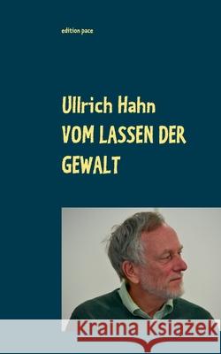 Vom Lassen der Gewalt: Thesen, Texte, Theorien zu Gewaltfreiem Handeln heute Ullrich Hahn, Annette Nauerth, Thomas Nauerth 9783751944427 Books on Demand - książka