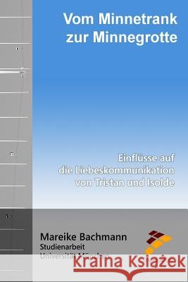 Vom Minnetrank zur Minnegrotte: Einflüsse auf die Liebeskommunikation von Tristan und Isolde Bachmann, Mareike 9781519610232 Createspace Independent Publishing Platform - książka