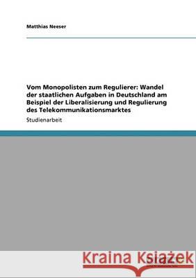 Vom Monopolisten zum Regulierer: Wandel der staatlichen Aufgaben in Deutschland am Beispiel der Liberalisierung und Regulierung des Telekommunikations Neeser, Matthias 9783640338665 Grin Verlag - książka