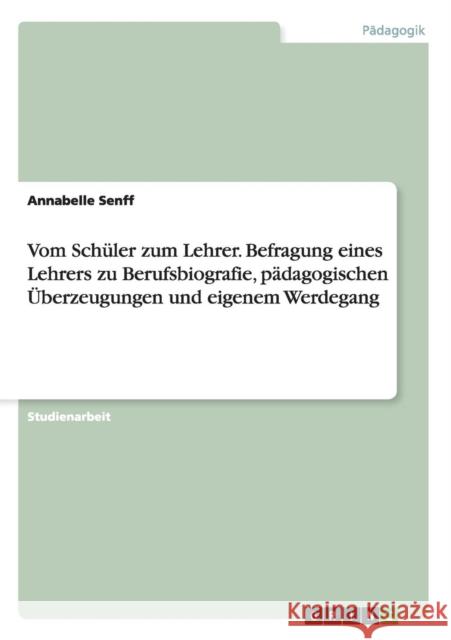 Vom Schüler zum Lehrer. Befragung eines Lehrers zu Berufsbiografie, pädagogischen Überzeugungen und eigenem Werdegang Annabelle Senff   9783656680178 Grin Verlag Gmbh - książka